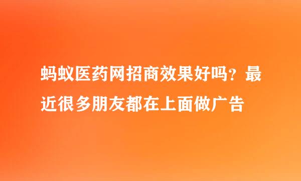 蚂蚁医药网招商效果好吗？最近很多朋友都在上面做广告