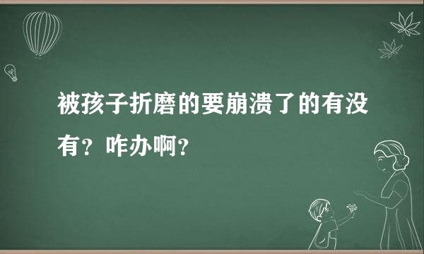 被孩子折磨的要崩溃了的有没有？咋办啊？