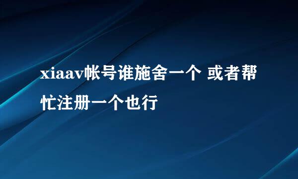 xiaav帐号谁施舍一个 或者帮忙注册一个也行