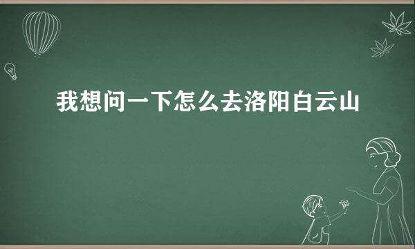 我想问一下怎么去洛阳白云山