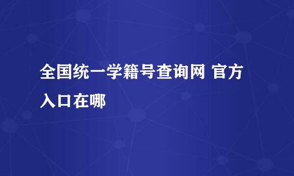 全国统一学籍号查询网 官方入口在哪