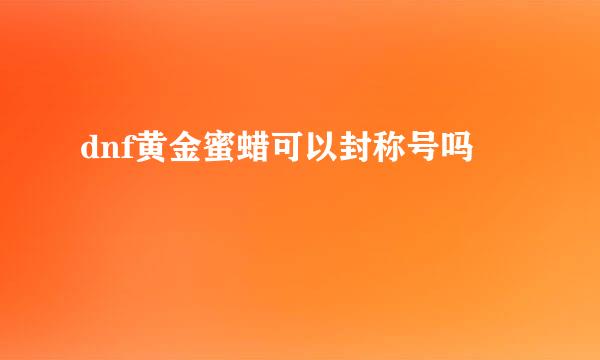 dnf黄金蜜蜡可以封称号吗