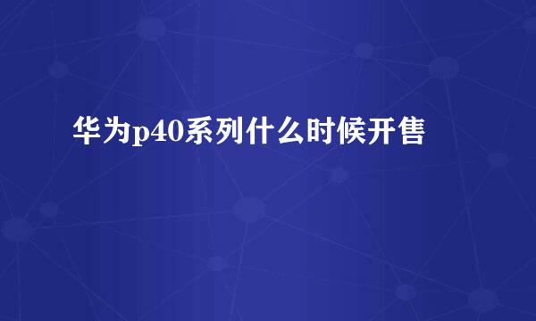 华为p40系列什么时候开售