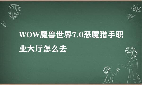 WOW魔兽世界7.0恶魔猎手职业大厅怎么去