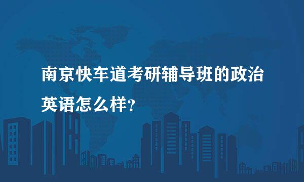 南京快车道考研辅导班的政治英语怎么样？