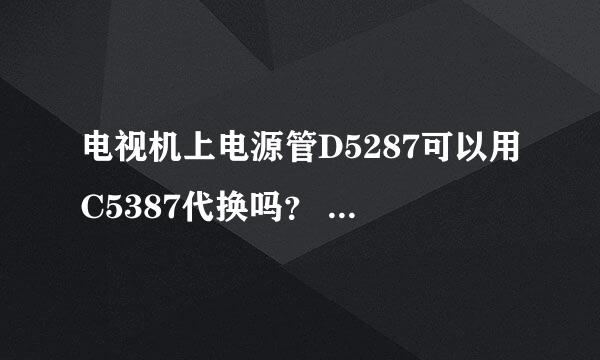 电视机上电源管D5287可以用C5387代换吗？ 速答！！！！！！！！