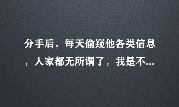 分手后，每天偷窥他各类信息，人家都无所谓了，我是不是有病？