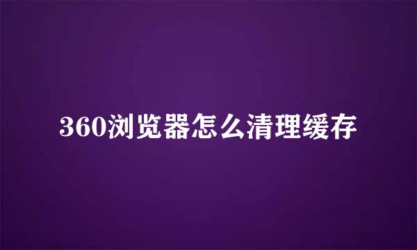 360浏览器怎么清理缓存