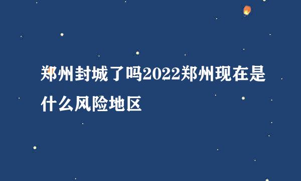 郑州封城了吗2022郑州现在是什么风险地区