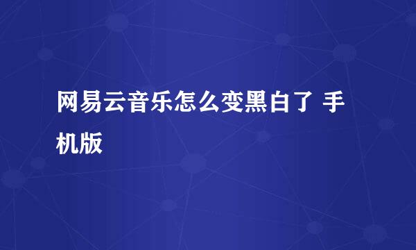 网易云音乐怎么变黑白了 手机版