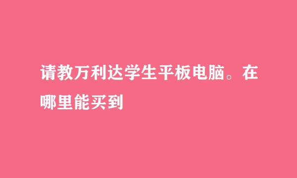 请教万利达学生平板电脑。在哪里能买到