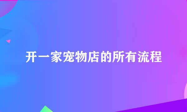 开一家宠物店的所有流程