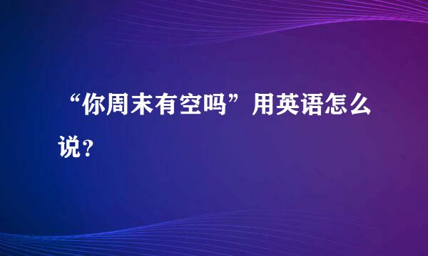 “你周末有空吗”用英语怎么说？