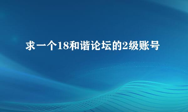 求一个18和谐论坛的2级账号