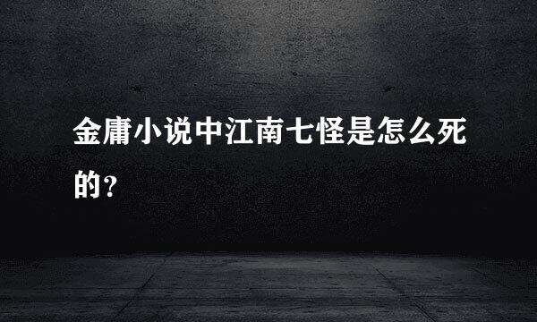 金庸小说中江南七怪是怎么死的？