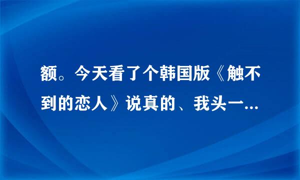 额。今天看了个韩国版《触不到的恋人》说真的、我头一次对自己那么失望、因为这电影我没看懂、