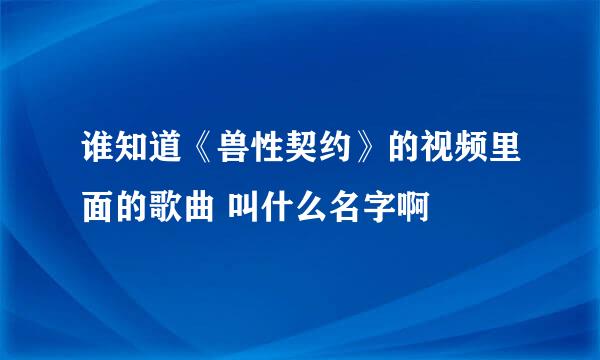 谁知道《兽性契约》的视频里面的歌曲 叫什么名字啊