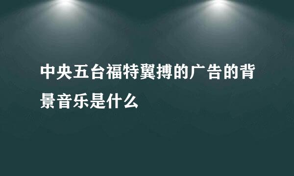 中央五台福特翼搏的广告的背景音乐是什么