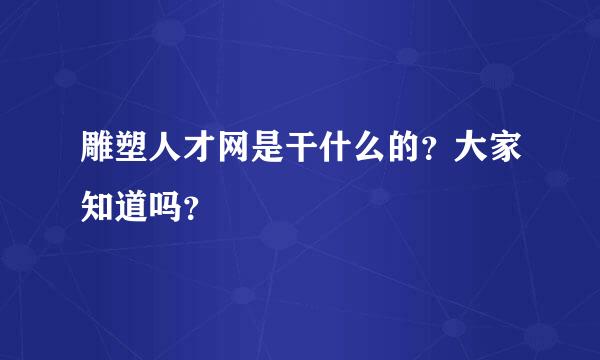 雕塑人才网是干什么的？大家知道吗？