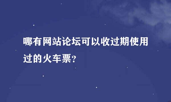 哪有网站论坛可以收过期使用过的火车票？