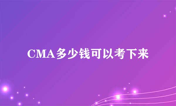 CMA多少钱可以考下来