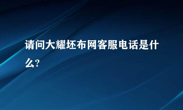 请问大耀坯布网客服电话是什么?