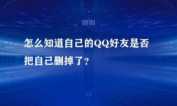 怎么知道自己的QQ好友是否把自己删掉了？