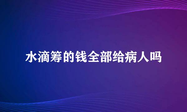 水滴筹的钱全部给病人吗