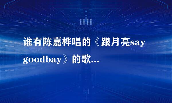 谁有陈嘉桦唱的《跟月亮say goodbay》的歌词呀？急求！不要连接，光要歌词！急求！