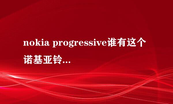 nokia progressive谁有这个诺基亚铃声啊 可否发给我 万分感谢