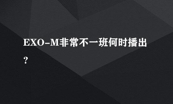 EXO-M非常不一班何时播出？