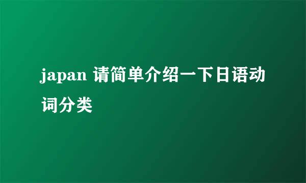 japan 请简单介绍一下日语动词分类