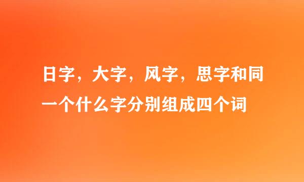 日字，大字，风字，思字和同一个什么字分别组成四个词