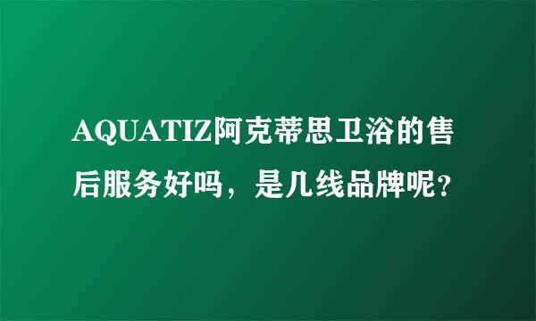 AQUATIZ阿克蒂思卫浴的售后服务好吗，是几线品牌呢？