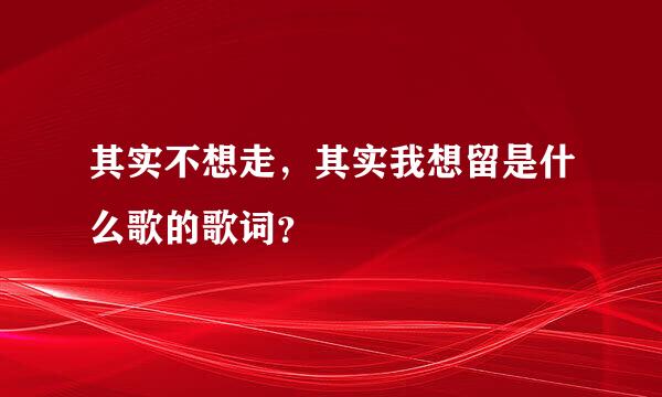 其实不想走，其实我想留是什么歌的歌词？