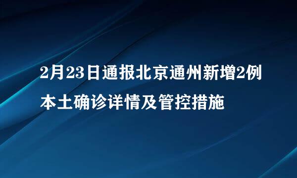 2月23日通报北京通州新增2例本土确诊详情及管控措施