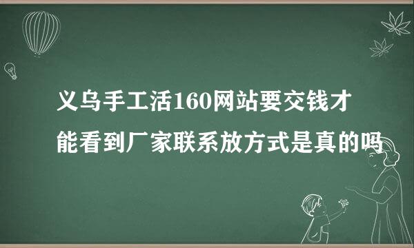 义乌手工活160网站要交钱才能看到厂家联系放方式是真的吗