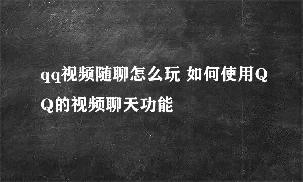 qq视频随聊怎么玩 如何使用QQ的视频聊天功能