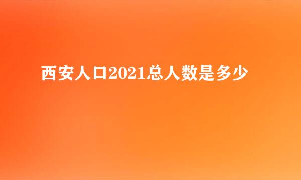 西安人口2021总人数是多少