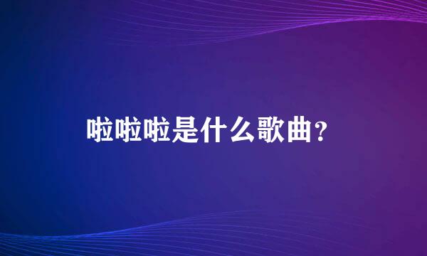 啦啦啦是什么歌曲？