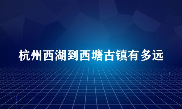 杭州西湖到西塘古镇有多远