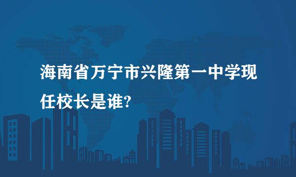 海南省万宁市兴隆第一中学现任校长是谁?