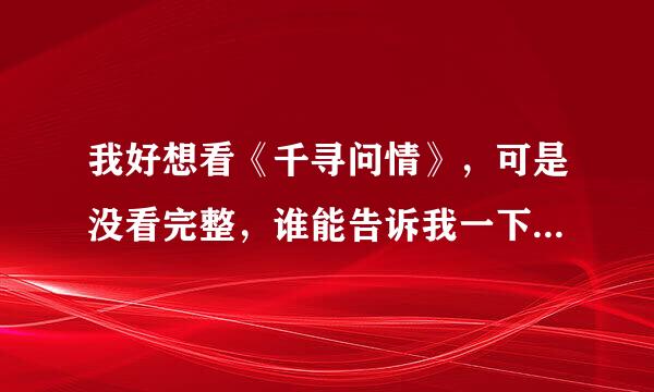 我好想看《千寻问情》，可是没看完整，谁能告诉我一下啊？！摆脱！！！