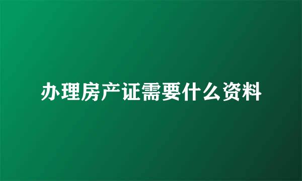 办理房产证需要什么资料