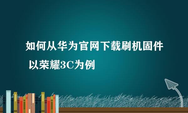 如何从华为官网下载刷机固件 以荣耀3C为例