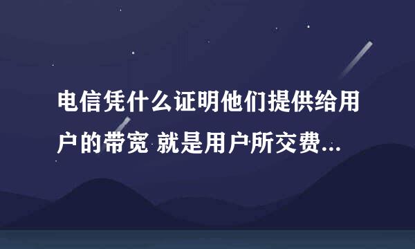 电信凭什么证明他们提供给用户的带宽 就是用户所交费用应得的带宽