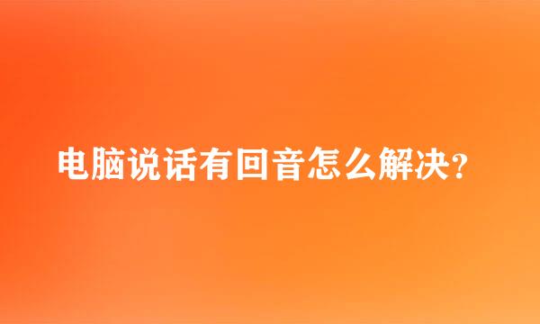 电脑说话有回音怎么解决？