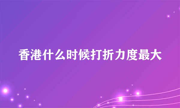 香港什么时候打折力度最大