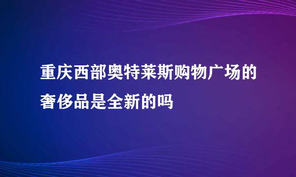 重庆西部奥特莱斯购物广场的奢侈品是全新的吗