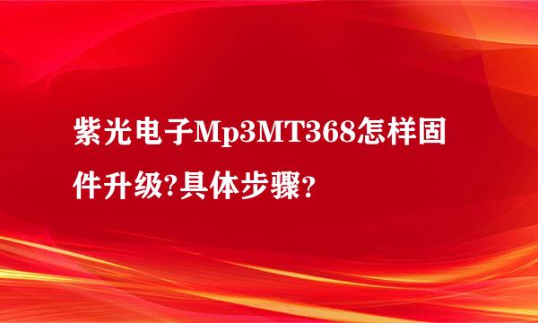 紫光电子Mp3MT368怎样固件升级?具体步骤？